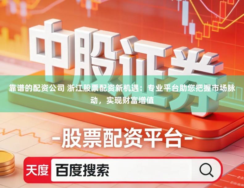 靠谱的配资公司 浙江股票配资新机遇：专业平台助您把握市场脉动，实现财富增值