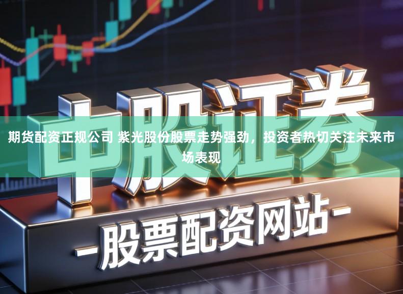 期货配资正规公司 紫光股份股票走势强劲，投资者热切关注未来市场表现