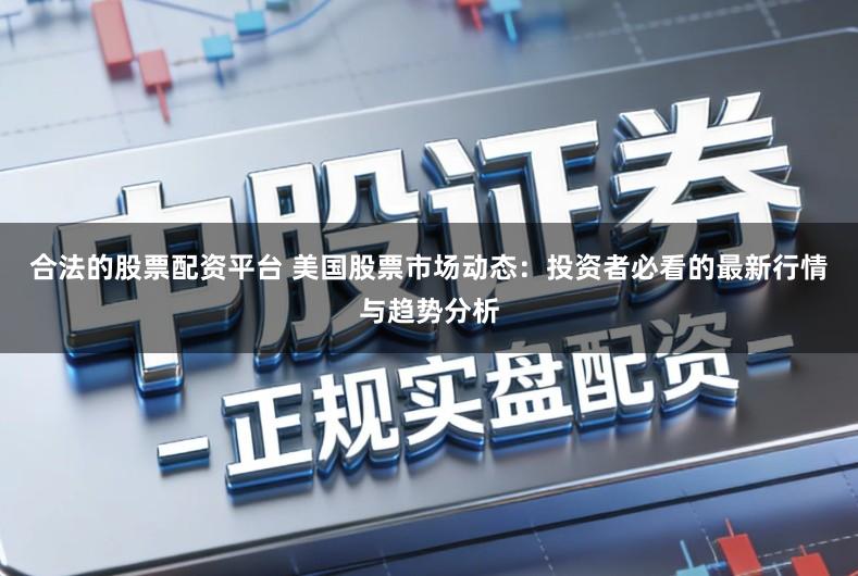 合法的股票配资平台 美国股票市场动态：投资者必看的最新行情与趋势分析