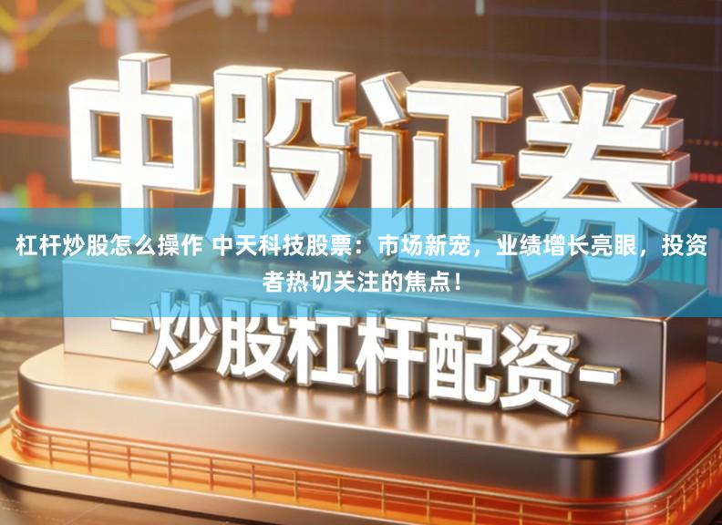 杠杆炒股怎么操作 中天科技股票：市场新宠，业绩增长亮眼，投资者热切关注的焦点！