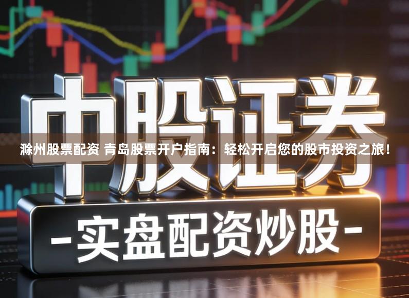 滁州股票配资 青岛股票开户指南：轻松开启您的股市投资之旅！