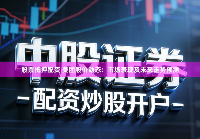 股票抵押配资 美团股价动态：市场表现及未来走势预测