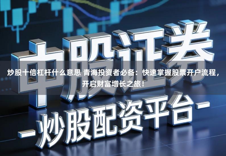 炒股十倍杠杆什么意思 青海投资者必备：快速掌握股票开户流程，开启财富增长之旅！