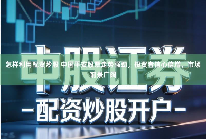 怎样利用配资炒股 中国平安股票走势强劲，投资者信心倍增，市场前景广阔