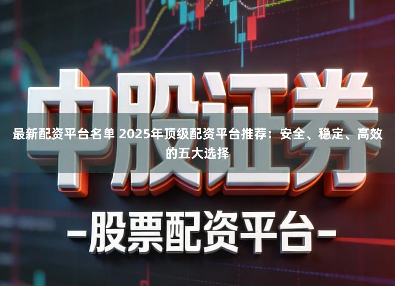 最新配资平台名单 2025年顶级配资平台推荐：安全、稳定、高效的五大选择