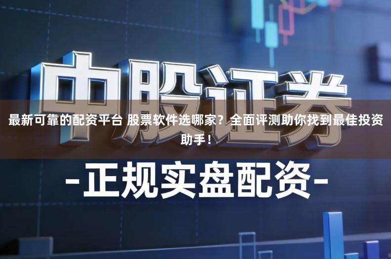 最新可靠的配资平台 股票软件选哪家？全面评测助你找到最佳投资助手！
