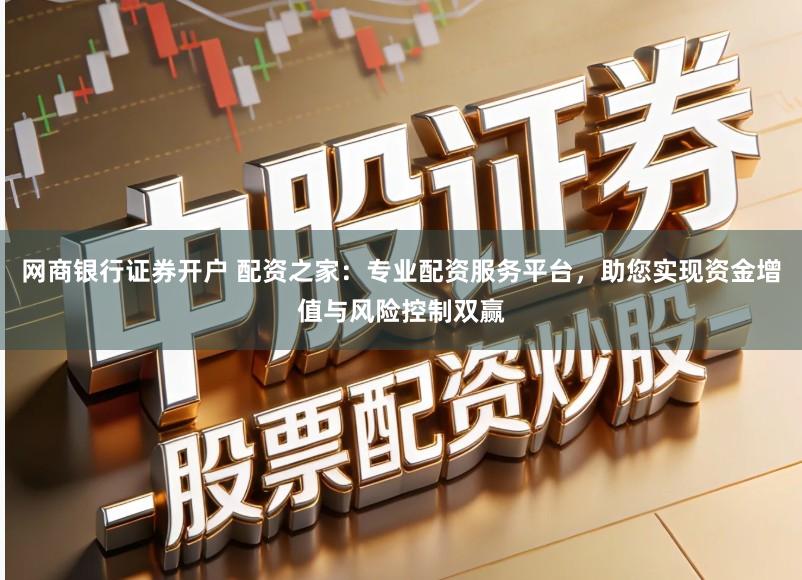 网商银行证券开户 配资之家：专业配资服务平台，助您实现资金增值与风险控制双赢