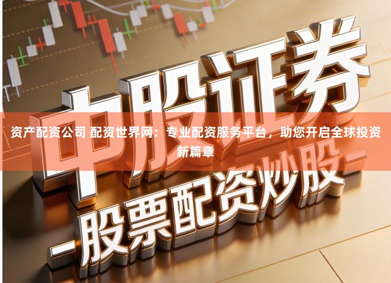 资产配资公司 配资世界网：专业配资服务平台，助您开启全球投资新篇章