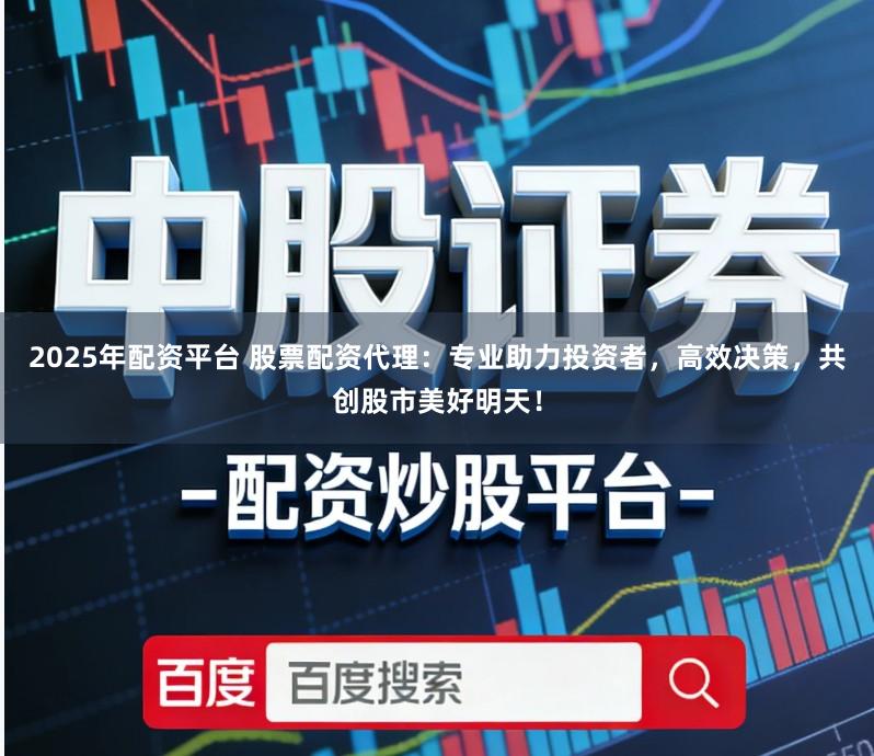 2025年配资平台 股票配资代理：专业助力投资者，高效决策，共创股市美好明天！