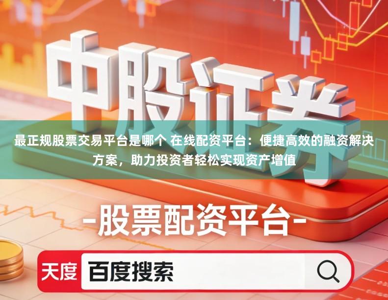 最正规股票交易平台是哪个 在线配资平台：便捷高效的融资解决方案，助力投资者轻松实现资产增值