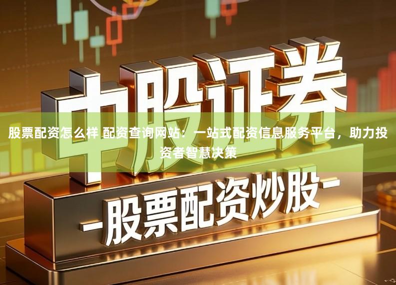 股票配资怎么样 配资查询网站：一站式配资信息服务平台，助力投资者智慧决策