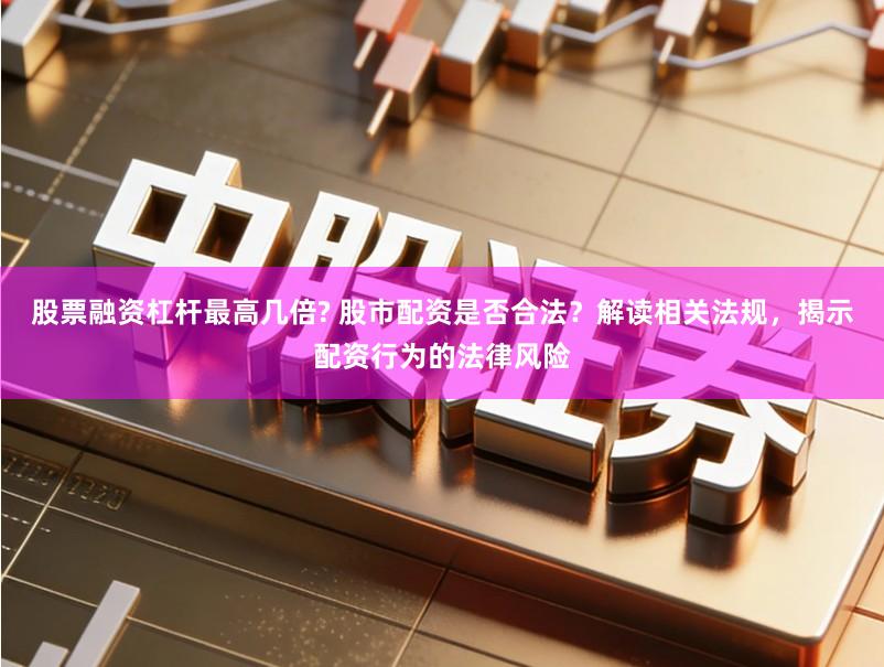 股票融资杠杆最高几倍? 股市配资是否合法？解读相关法规，揭示配资行为的法律风险