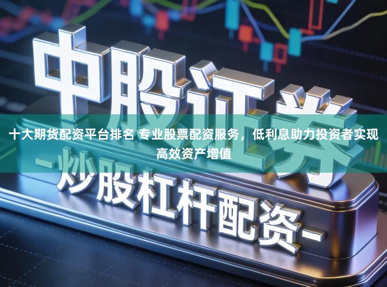 十大期货配资平台排名 专业股票配资服务，低利息助力投资者实现高效资产增值