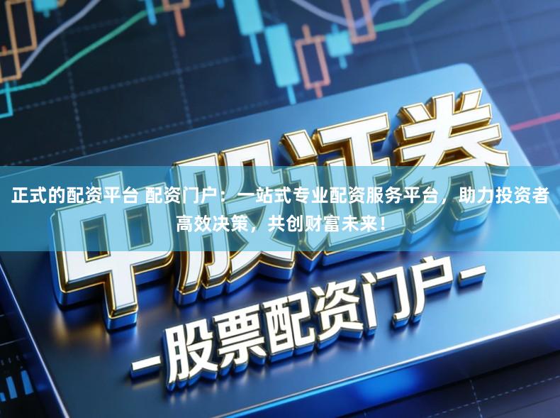 正式的配资平台 配资门户：一站式专业配资服务平台，助力投资者高效决策，共创财富未来！