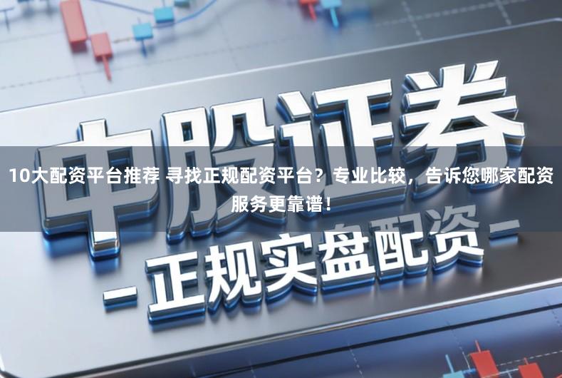10大配资平台推荐 寻找正规配资平台？专业比较，告诉您哪家配资服务更靠谱！