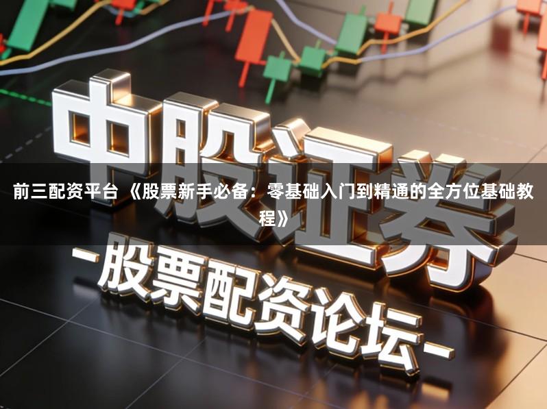 前三配资平台 《股票新手必备：零基础入门到精通的全方位基础教程》