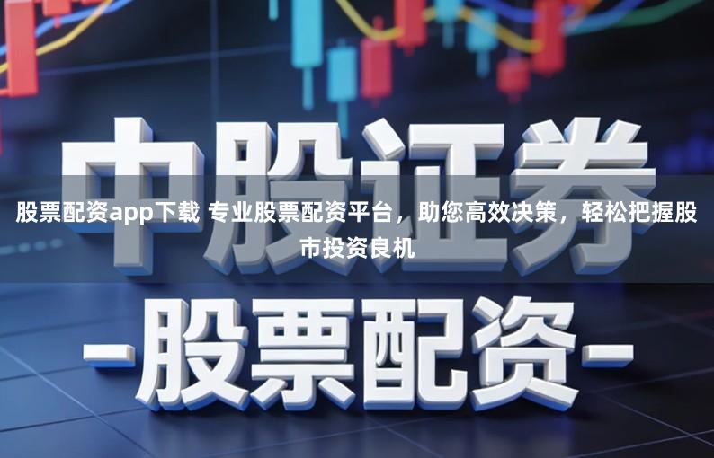 股票配资app下载 专业股票配资平台，助您高效决策，轻松把握股市投资良机