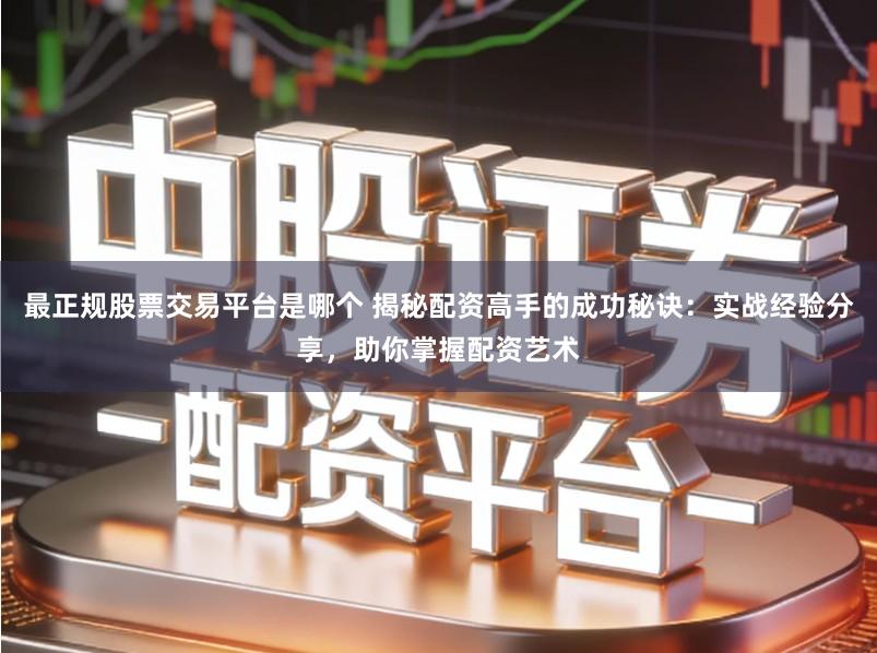 最正规股票交易平台是哪个 揭秘配资高手的成功秘诀：实战经验分享，助你掌握配资艺术