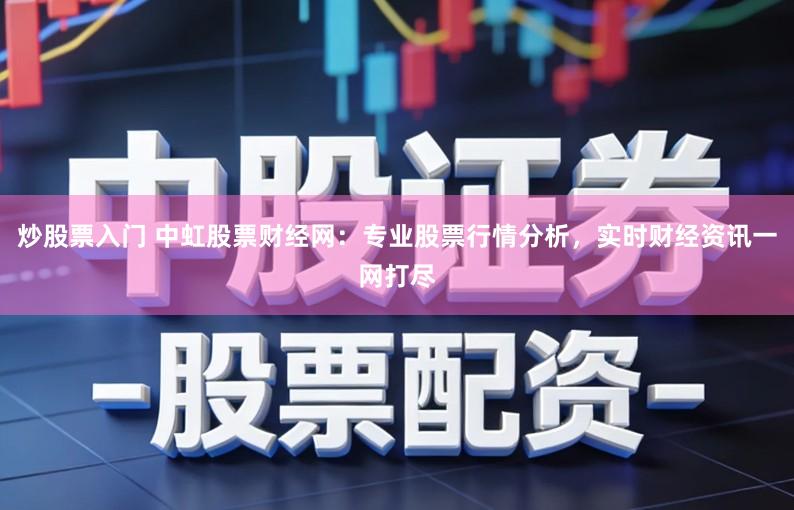 炒股票入门 中虹股票财经网：专业股票行情分析，实时财经资讯一网打尽