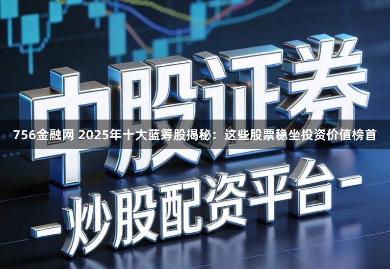 756金融网 2025年十大蓝筹股揭秘：这些股票稳坐投资价值榜首