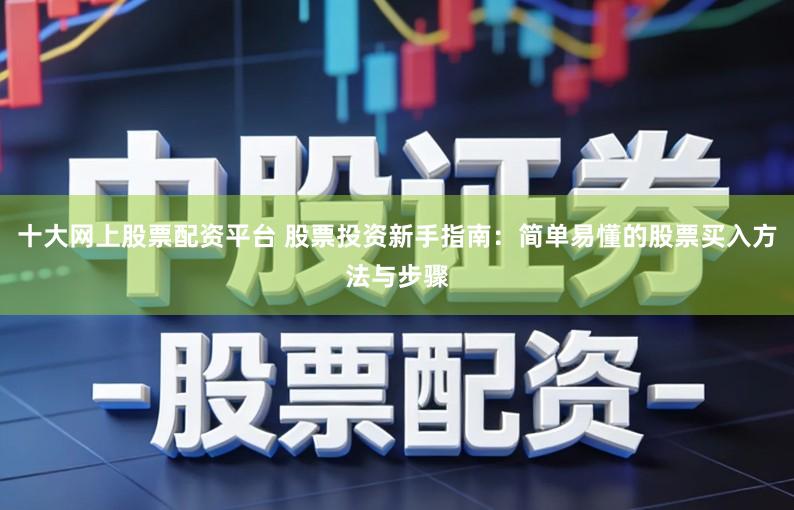 十大网上股票配资平台 股票投资新手指南：简单易懂的股票买入方法与步骤