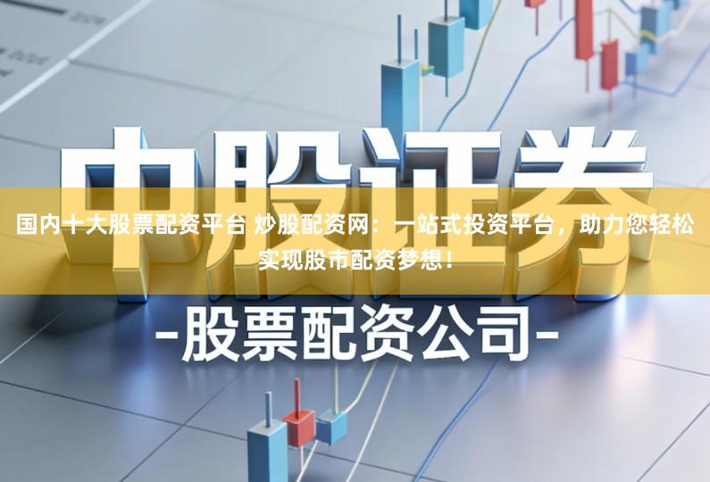 国内十大股票配资平台 炒股配资网：一站式投资平台，助力您轻松实现股市配资梦想！