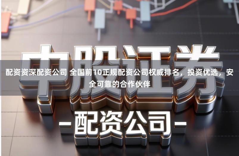 配资资深配资公司 全国前10正规配资公司权威排名，投资优选，安全可靠的合作伙伴