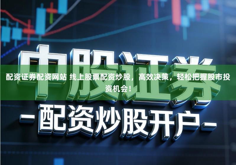 配资证券配资网站 线上股票配资炒股，高效决策，轻松把握股市投资机会！
