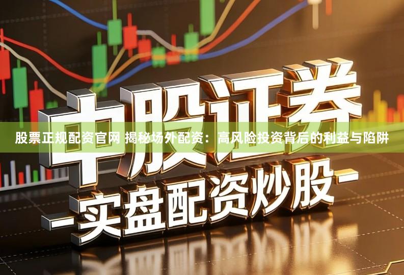 股票正规配资官网 揭秘场外配资：高风险投资背后的利益与陷阱