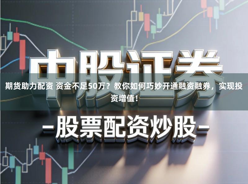 期货助力配资 资金不足50万？教你如何巧妙开通融资融券，实现投资增值！