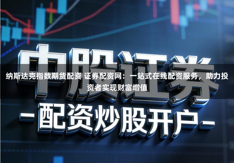 纳斯达克指数期货配资 证券配资网：一站式在线配资服务，助力投资者实现财富增值