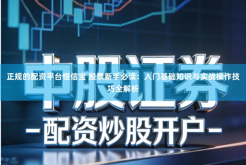 正规的配资平台恒信宝 股票新手必读：入门基础知识与实战操作技巧全解析