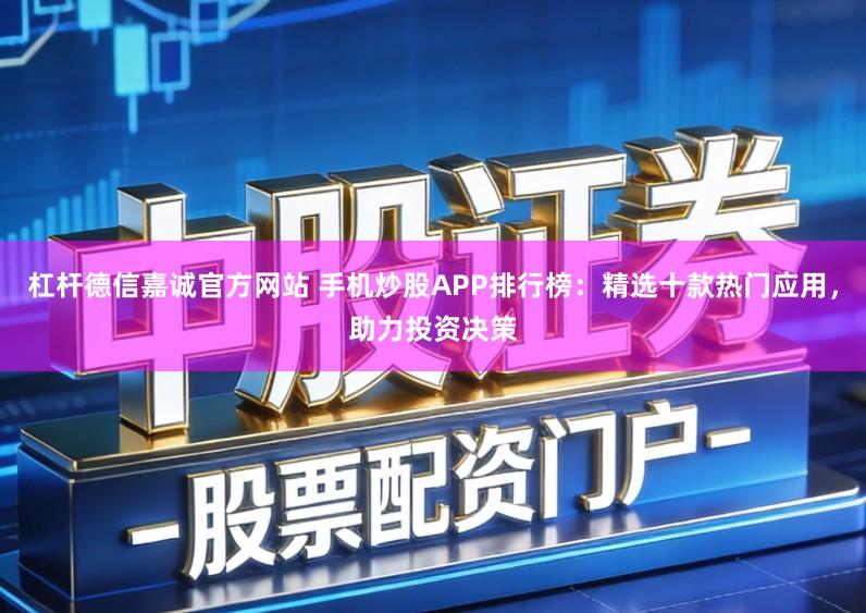 杠杆德信嘉诚官方网站 手机炒股APP排行榜：精选十款热门应用，助力投资决策