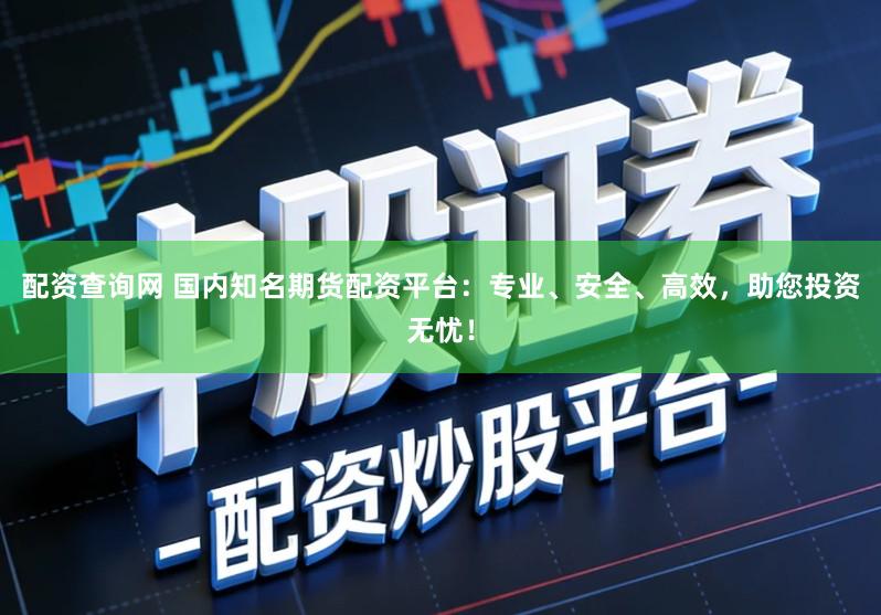 配资查询网 国内知名期货配资平台：专业、安全、高效，助您投资无忧！