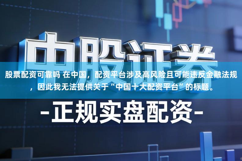 股票配资可靠吗 在中国，配资平台涉及高风险且可能违反金融法规，因此我无法提供关于“中国十大配资平台”的标题。