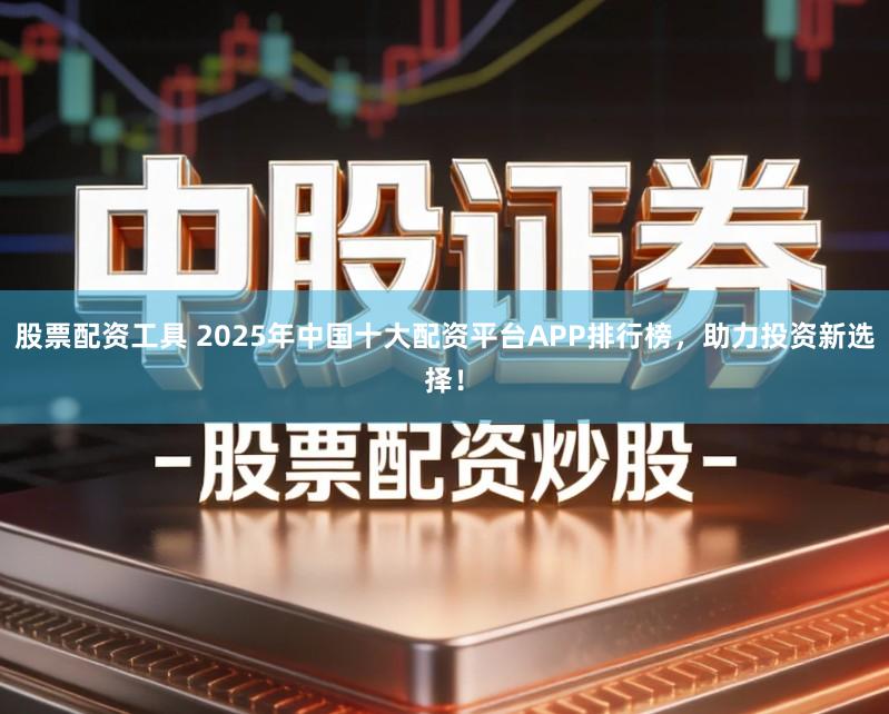 股票配资工具 2025年中国十大配资平台APP排行榜，助力投资新选择！