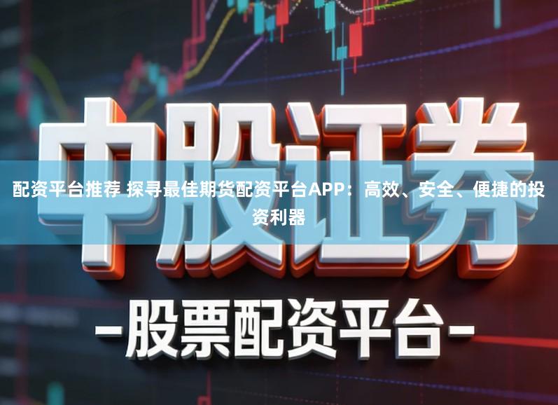 配资平台推荐 探寻最佳期货配资平台APP：高效、安全、便捷的投资利器