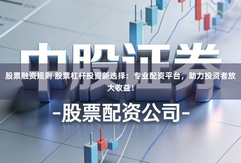 股票融资规则 股票杠杆投资新选择：专业配资平台，助力投资者放大收益！