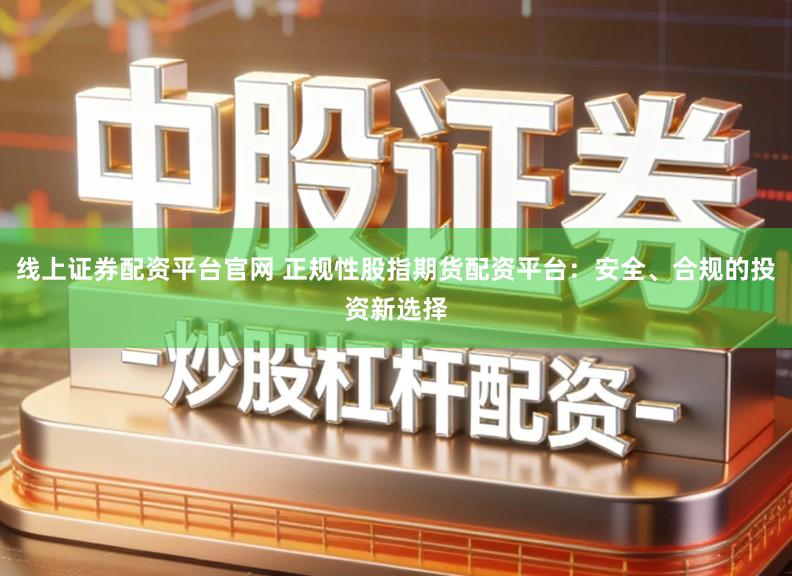 线上证券配资平台官网 正规性股指期货配资平台：安全、合规的投资新选择