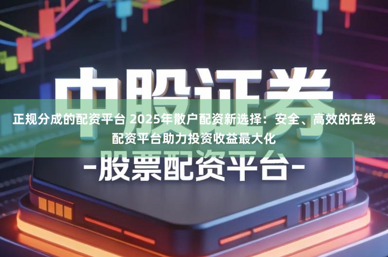 正规分成的配资平台 2025年散户配资新选择：安全、高效的在线配资平台助力投资收益最大化