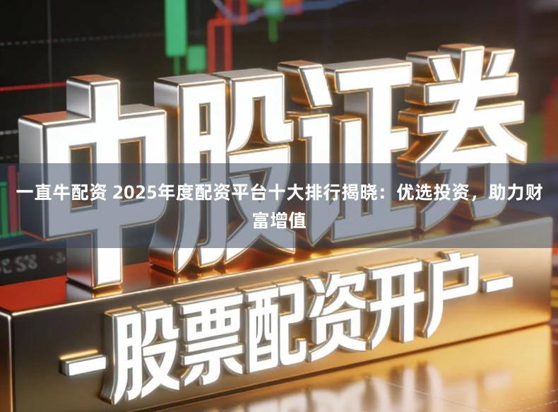一直牛配资 2025年度配资平台十大排行揭晓：优选投资，助力财富增值
