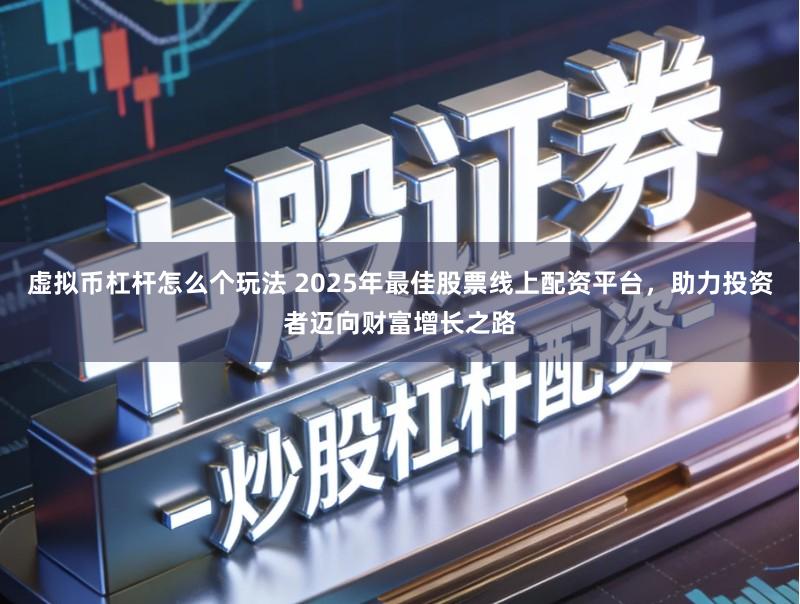 虚拟币杠杆怎么个玩法 2025年最佳股票线上配资平台，助力投资者迈向财富增长之路