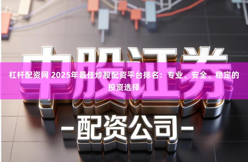 杠杆配资网 2025年最佳炒股配资平台排名：专业、安全、稳定的投资选择