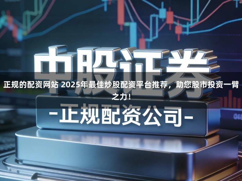 正规的配资网站 2025年最佳炒股配资平台推荐，助您股市投资一臂之力！