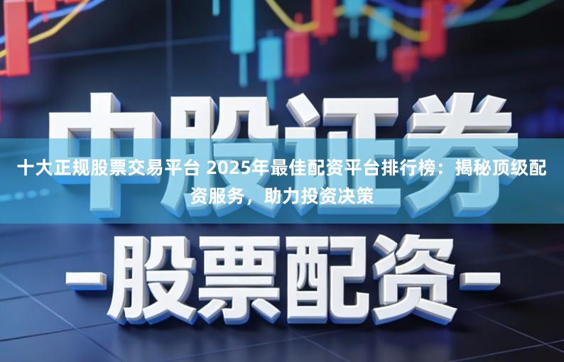 十大正规股票交易平台 2025年最佳配资平台排行榜：揭秘顶级配资服务，助力投资决策