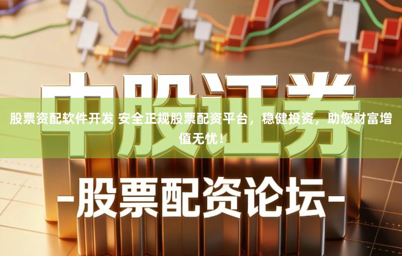 股票资配软件开发 安全正规股票配资平台，稳健投资，助您财富增值无忧！