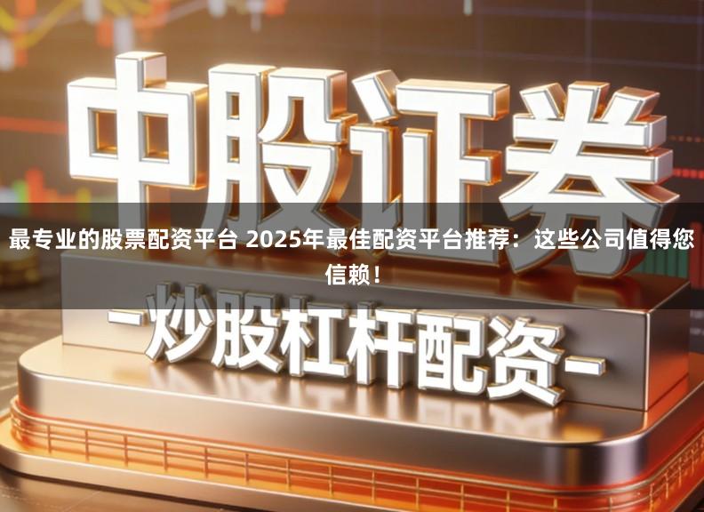 最专业的股票配资平台 2025年最佳配资平台推荐：这些公司值得您信赖！