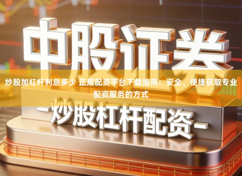 炒股加杠杆利息多少 正规配资平台下载指南：安全、便捷获取专业配资服务的方式