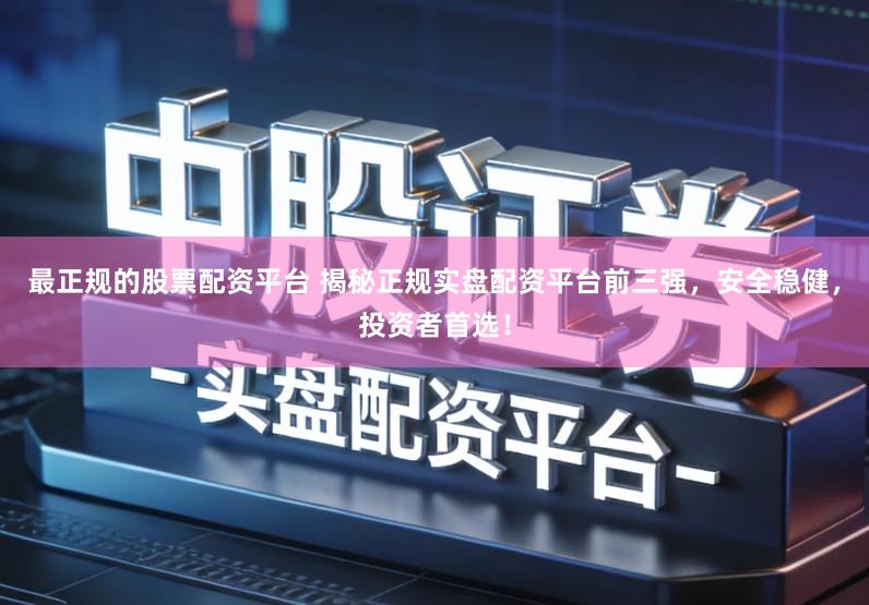 最正规的股票配资平台 揭秘正规实盘配资平台前三强，安全稳健，投资者首选！