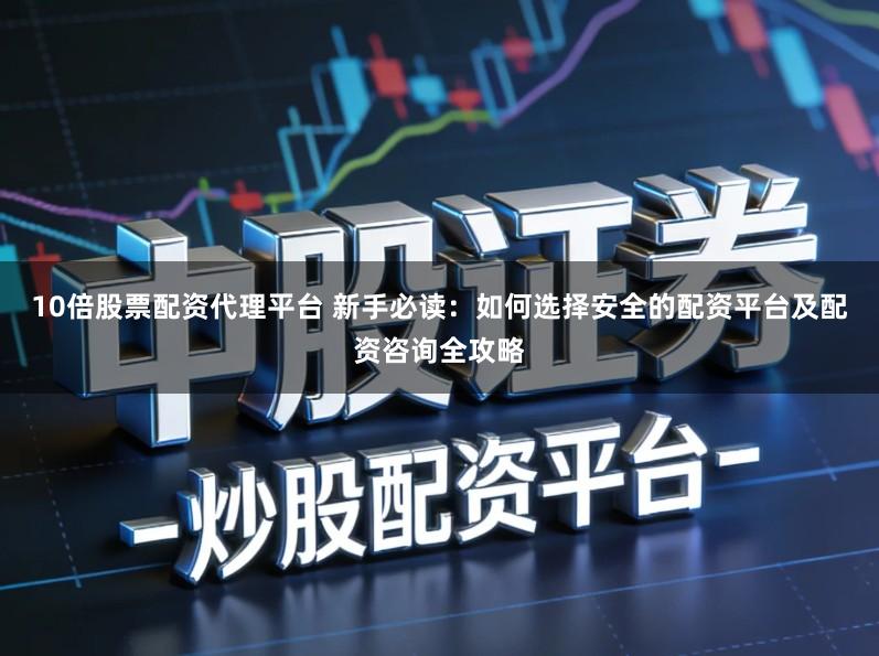 10倍股票配资代理平台 新手必读：如何选择安全的配资平台及配资咨询全攻略